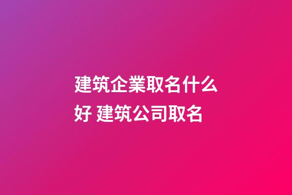 建筑企業取名什么好 建筑公司取名